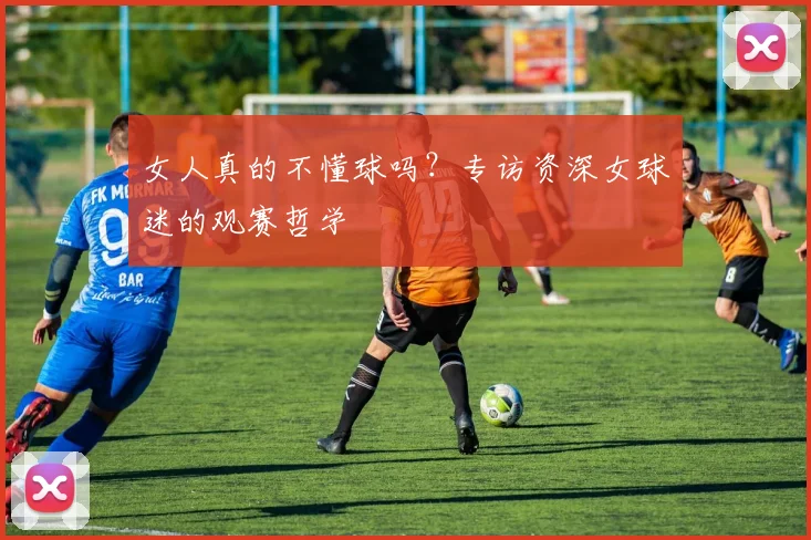 女人真的不懂球吗？专访资深女球迷的观赛哲学