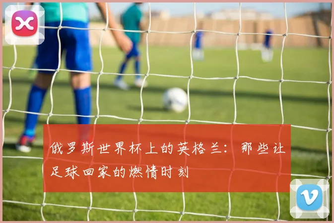 俄罗斯世界杯上的英格兰：那些让足球回家的燃情时刻