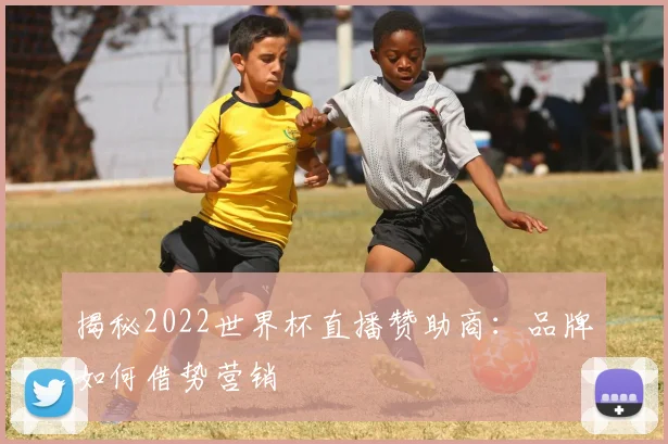 揭秘2022世界杯直播赞助商：品牌如何借势营销