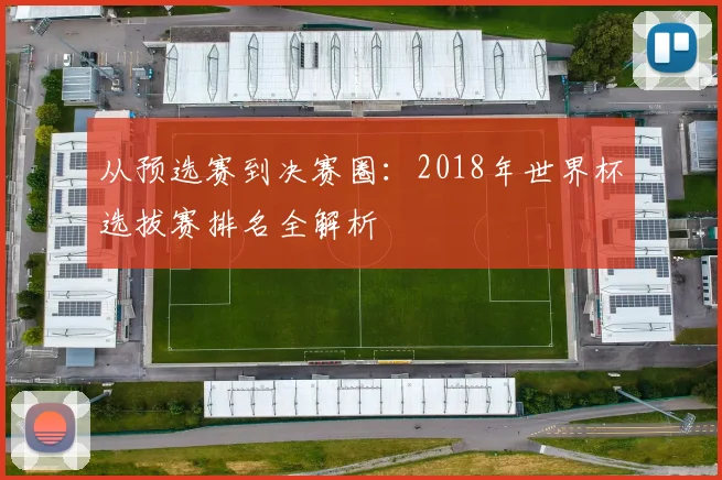 从预选赛到决赛圈：2018年世界杯选拔赛排名全解析