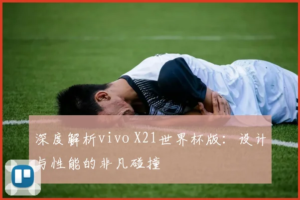 深度解析vivo X21世界杯版：设计与性能的非凡碰撞