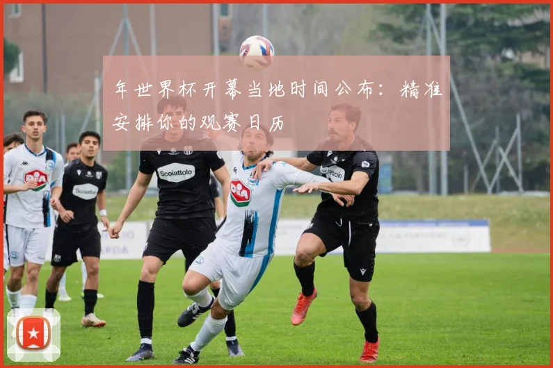 年世界杯开幕当地时间公布：精准安排你的观赛日历
